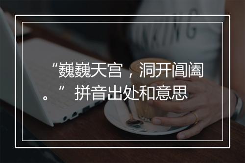 “巍巍天宫，洞开阊阖。”拼音出处和意思