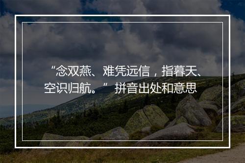 “念双燕、难凭远信，指暮天、空识归航。”拼音出处和意思