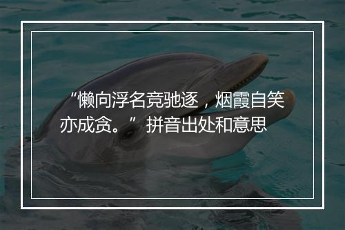 “懒向浮名竞驰逐，烟霞自笑亦成贪。”拼音出处和意思