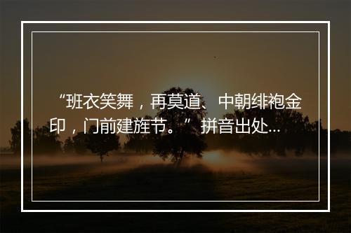 “班衣笑舞，再莫道、中朝绯袍金印，门前建旌节。”拼音出处和意思