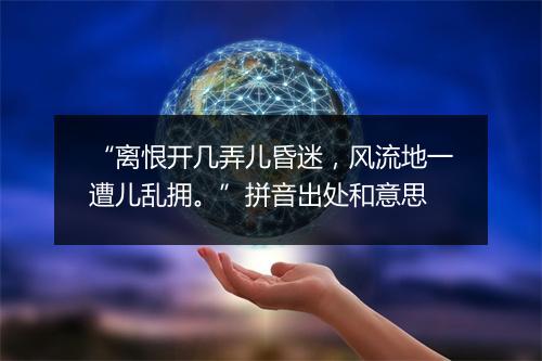 “离恨开几弄儿昏迷，风流地一遭儿乱拥。”拼音出处和意思