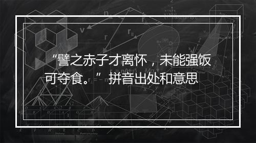 “譬之赤子才离怀，未能强饭可夺食。”拼音出处和意思