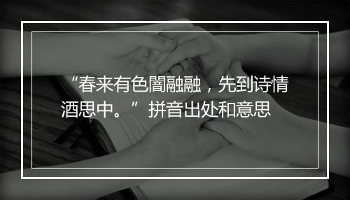 “春来有色闇融融，先到诗情酒思中。”拼音出处和意思