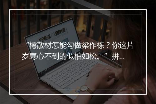 “樗散材怎能勾做梁作栋？你这片岁寒心不到的似柏如松。”拼音出处和意思