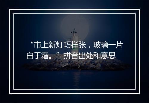 “市上新灯巧样张，玻璃一片白于霜。”拼音出处和意思