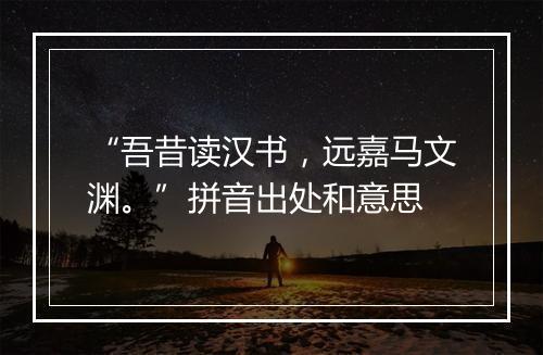 “吾昔读汉书，远嘉马文渊。”拼音出处和意思