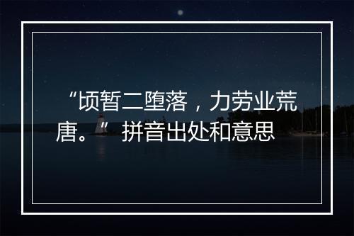 “顷暂二堕落，力劳业荒唐。”拼音出处和意思