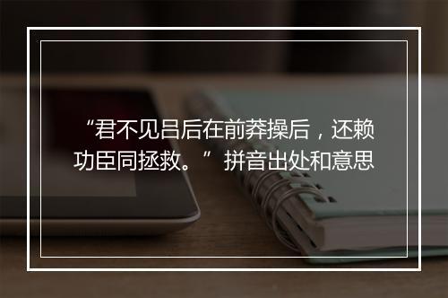 “君不见吕后在前莽操后，还赖功臣同拯救。”拼音出处和意思