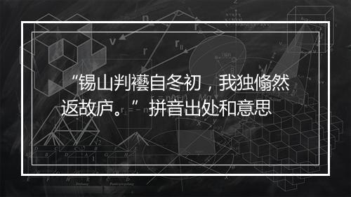 “锡山判襼自冬初，我独翛然返故庐。”拼音出处和意思