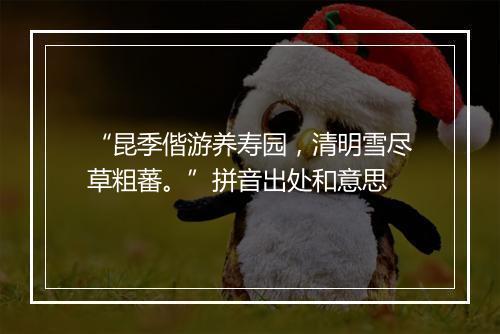 “昆季偕游养寿园，清明雪尽草粗蕃。”拼音出处和意思