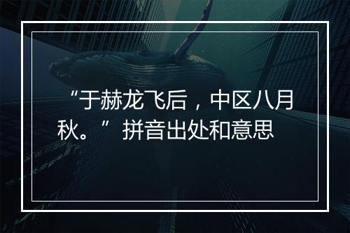 “于赫龙飞后，中区八月秋。”拼音出处和意思