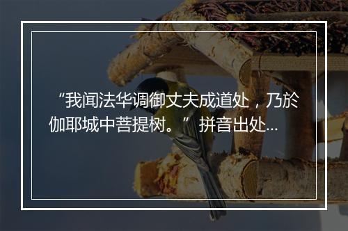 “我闻法华调御丈夫成道处，乃於伽耶城中菩提树。”拼音出处和意思