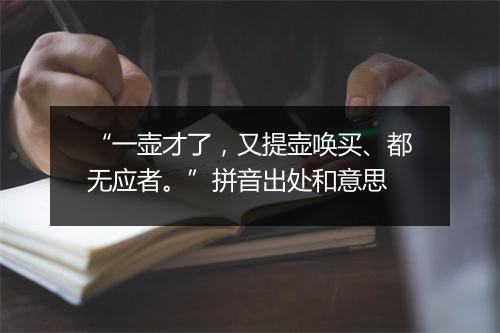 “一壶才了，又提壶唤买、都无应者。”拼音出处和意思