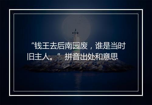 “钱王去后南园废，谁是当时旧主人。”拼音出处和意思