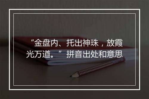 “金盘内、托出神珠，放霞光万道。”拼音出处和意思