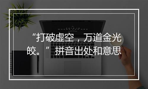 “打破虚空，万道金光皎。”拼音出处和意思