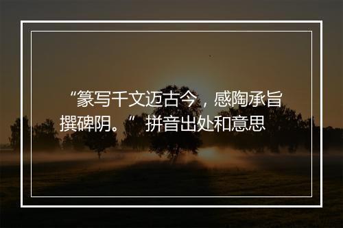 “篆写千文迈古今，感陶承旨撰碑阴。”拼音出处和意思