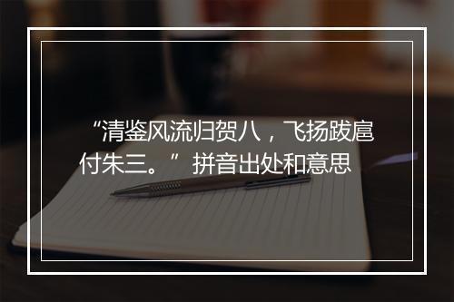 “清鉴风流归贺八，飞扬跋扈付朱三。”拼音出处和意思