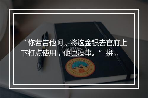 “你若告他呵，将这金银去官府上下打点使用，他也没事。”拼音出处和意思