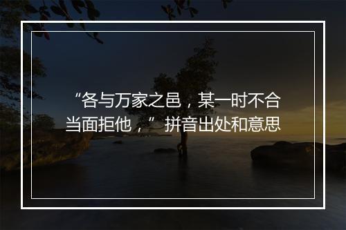 “各与万家之邑，某一时不合当面拒他，”拼音出处和意思