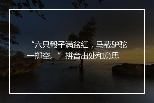 “六只骰子满盆红，马载驴驼一掷空。”拼音出处和意思