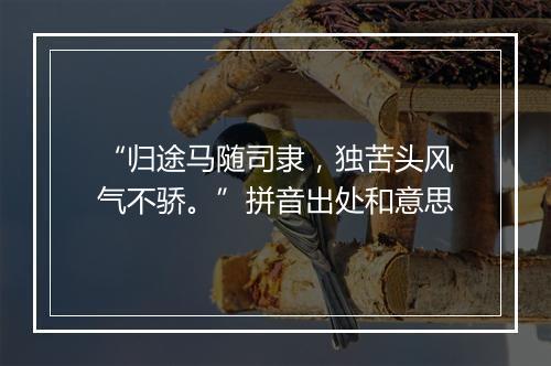 “归途马随司隶，独苦头风气不骄。”拼音出处和意思