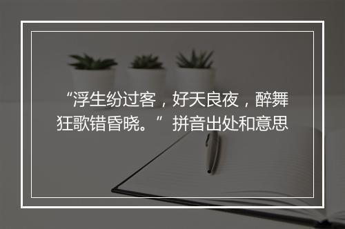 “浮生纷过客，好天良夜，醉舞狂歌错昏晓。”拼音出处和意思