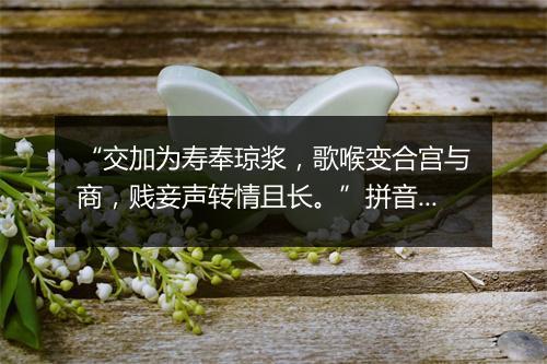 “交加为寿奉琼浆，歌喉变合宫与商，贱妾声转情且长。”拼音出处和意思