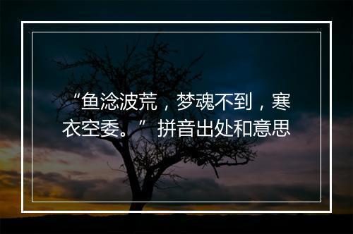 “鱼淰波荒，梦魂不到，寒衣空委。”拼音出处和意思