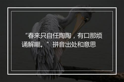 “春来只自任陶陶，有口那烦诵解嘲。”拼音出处和意思