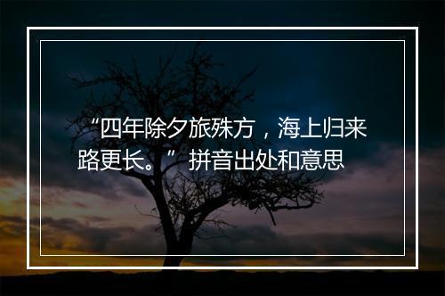 “四年除夕旅殊方，海上归来路更长。”拼音出处和意思