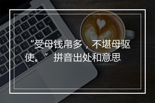 “受母钱帛多，不堪母驱使。”拼音出处和意思