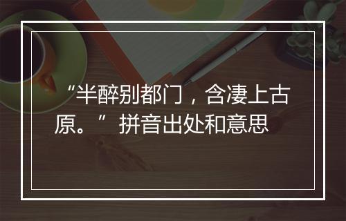 “半醉别都门，含凄上古原。”拼音出处和意思