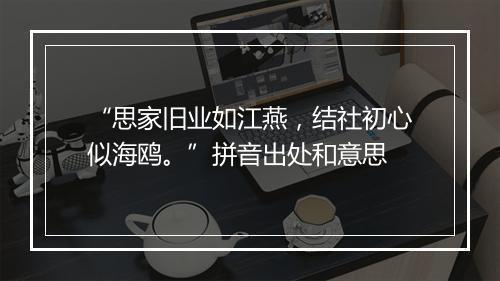 “思家旧业如江燕，结社初心似海鸥。”拼音出处和意思