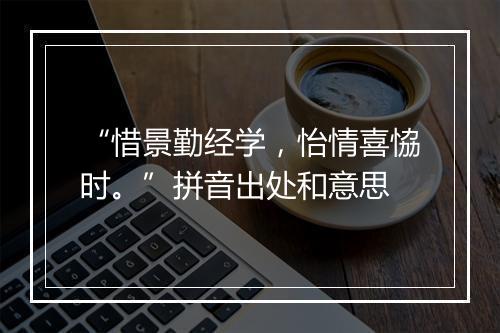 “惜景勤经学，怡情喜恊时。”拼音出处和意思