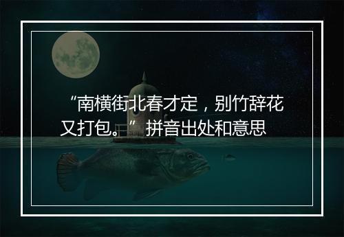 “南横街北春才定，别竹辞花又打包。”拼音出处和意思