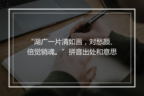 “湖广一片清如画，对愁颜、倍觉销魂。”拼音出处和意思