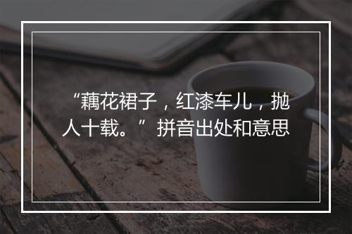 “藕花裙子，红漆车儿，抛人十载。”拼音出处和意思