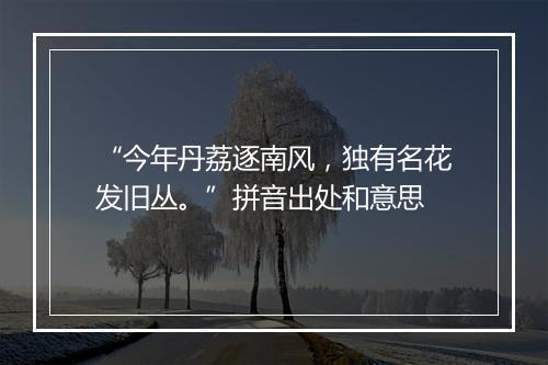 “今年丹荔逐南风，独有名花发旧丛。”拼音出处和意思