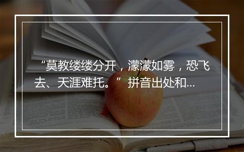 “莫教缕缕分开，濛濛如雾，恐飞去、天涯难托。”拼音出处和意思