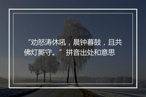 “劝怒涛休吼，晨钟暮鼓，且共佛灯厮守。”拼音出处和意思