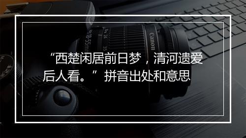 “西楚闲居前日梦，清河遗爱后人看。”拼音出处和意思