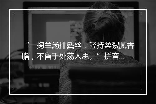 “一掬兰汤排鬓丝，轻持柔絮腻香脂，不留手处荡人思。”拼音出处和意思