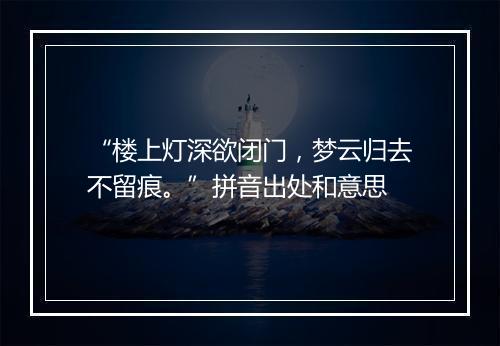 “楼上灯深欲闭门，梦云归去不留痕。”拼音出处和意思