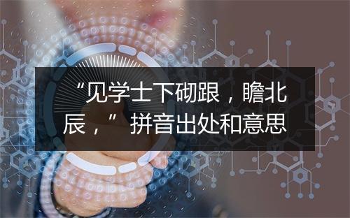 “见学士下砌跟，瞻北辰，”拼音出处和意思