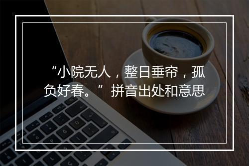 “小院无人，整日垂帘，孤负好春。”拼音出处和意思