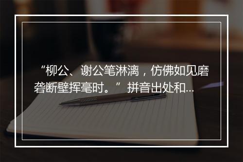 “柳公、谢公笔淋漓，仿佛如见磨砻断壁挥毫时。”拼音出处和意思