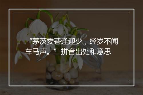 “茅茨委巷逢迎少，经岁不闻车马声。”拼音出处和意思