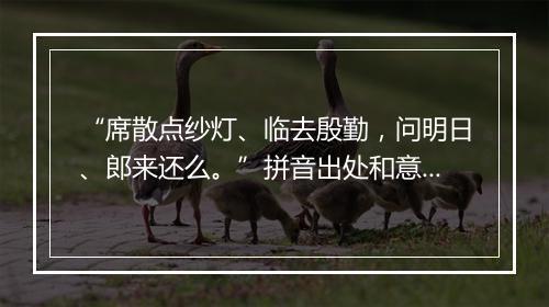 “席散点纱灯、临去殷勤，问明日、郎来还么。”拼音出处和意思