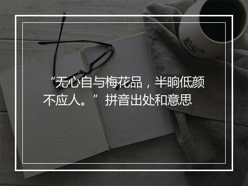 “无心自与梅花品，半晌低颜不应人。”拼音出处和意思